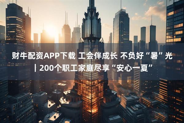 财牛配资APP下载 工会伴成长 不负好“暑”光｜200个职工家庭尽享“安心一夏”