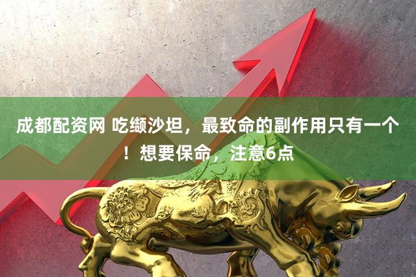 成都配资网 吃缬沙坦，最致命的副作用只有一个！想要保命，注意6点